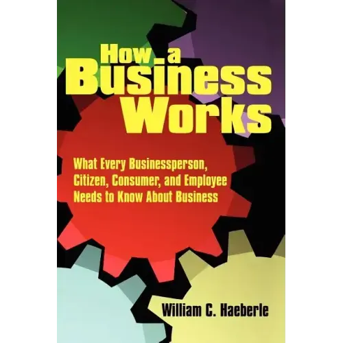 How a Business Works: What Every Businessperson, Citizen, Consumer, and Employee Needs to Know About Business