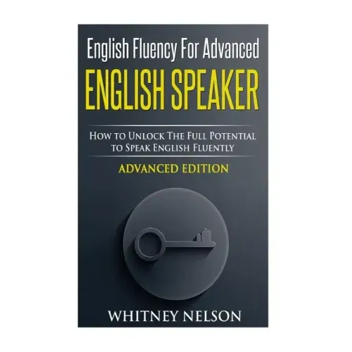 English Fluency For Advanced English Speaker: How To Unlock The Full Potential To Speak English Fluently