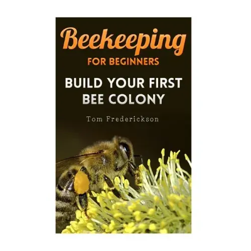 Beekeeping for Beginners: Build Your First Bee Colony: (Backyard Beekeeping, Beginning Beekeeping)