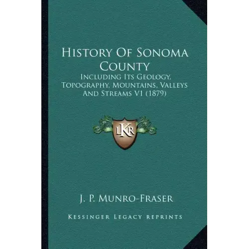 History Of Sonoma County: Including Its Geology, Topography, Mountains, Valleys And Streams V1 (1879)