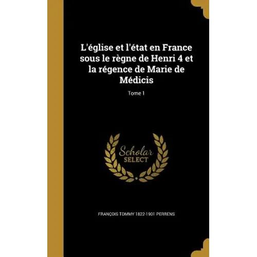 L'église et l'état en France sous le règne de Henri 4 et la régence de Marie de Médicis; Tome 1
