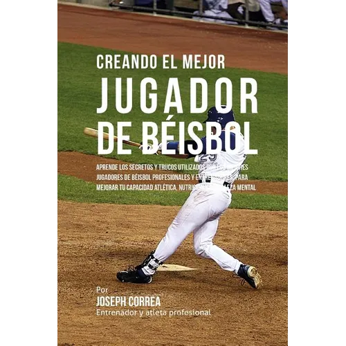 Creando El Mejor Jugador de Beisbol: Aprende Los Secretos Y Trucos Utilizados Por Los Mejores Jugadores de Beisbol Profesionales Y Entrenadores, Para