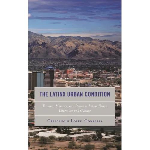 The Latinx Urban Condition: Trauma, Memory, and Desire in Latinx Urban Literature and Culture