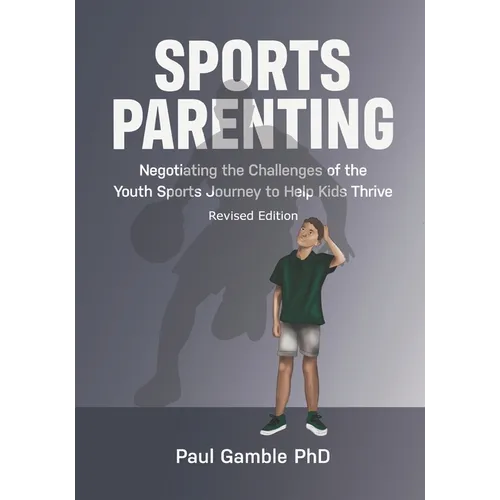 Sports Parenting (Revised Edition): Negotiating the Challenges of the Youth Sports Journey to Help Kids Thrive