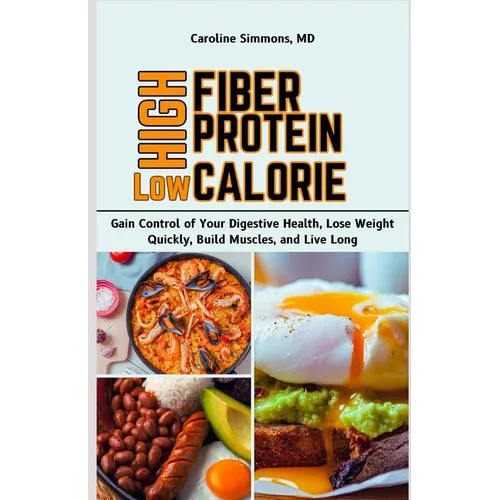 High Fiber High Protein Low Calorie Cookbook: Gain Control of Your Digestive Health, Lose Weight Quickly, Build Muscles, and Live Long