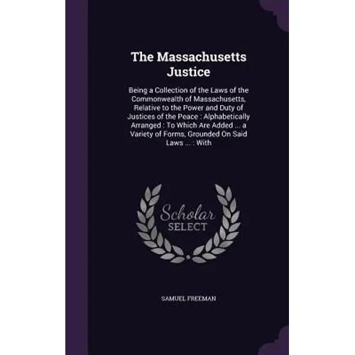 The Massachusetts Justice: Being a Collection of the Laws of the Commonwealth of Massachusetts, Relative to the Power and Duty of Justices of the