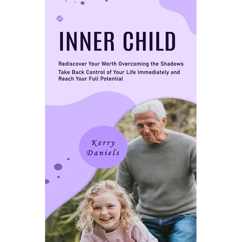 Inner Child: Rediscover Your Worth Overcoming the Shadows (Take Back Control of Your Life Immediately and Reach Your Full Potential)