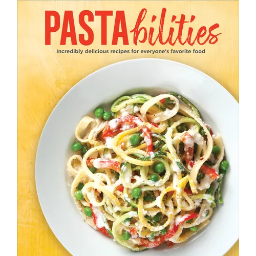 Pastabilities: Incredibly Delicious Recipes for Everyone's Favorite Food