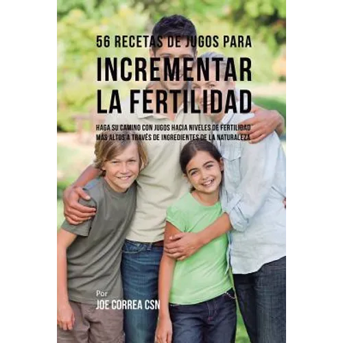 56 Recetas de Jugos Para Incrementar la Fertilidad: Haga su Camino Con Jugos Hacia Niveles de Fertilidad Más Altos a Través de Ingredientes de la Natu