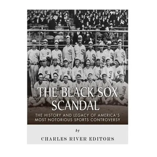 The Black Sox Scandal: The History and Legacy of America's Most Notorious Sports Controversy