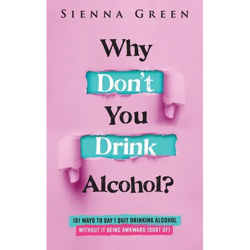 Why Don't You Drink Alcohol?: 101 Ways To Say I Quit Drinking Alcohol Without It Being Awkward (Sort of)