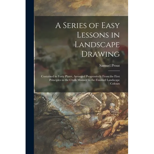 A Series of Easy Lessons in Landscape Drawing: Contained in Forty Plates, Arranged Progressively From the First Principles in the Chalk Manner to the