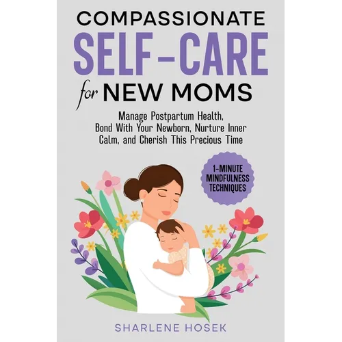 Compassionate Self-Care for New Moms: Manage Postpartum Health, Bond With Your Newborn, Nurture Inner Calm and Cherish This Precious Time
