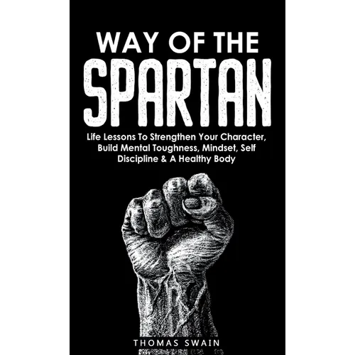 Way of The Spartan: Life Lessons To Strengthen Your Character, Build Mental Toughness, Mindset, Self Discipline & A Healthy Body