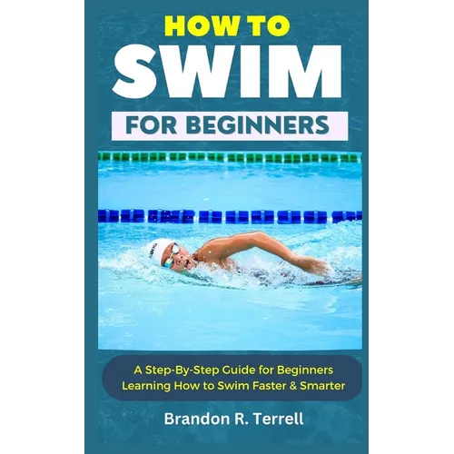 How to Swim for Beginners: A Step-By-Step Guide for Beginners Learning How to Swim Faster & Smarter