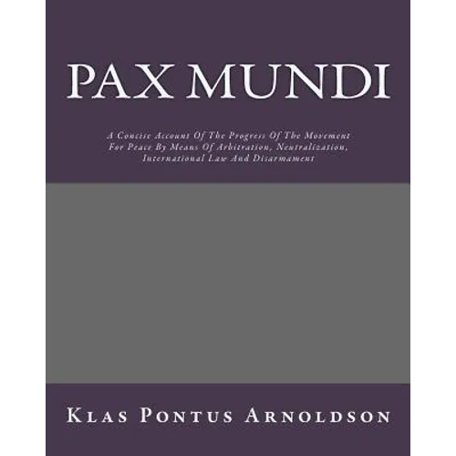 Pax Mundi: A Concise Account Of The Progress Of The Movement For Peace By Means Of Arbitration, Neutralization, International Law And Disarmament