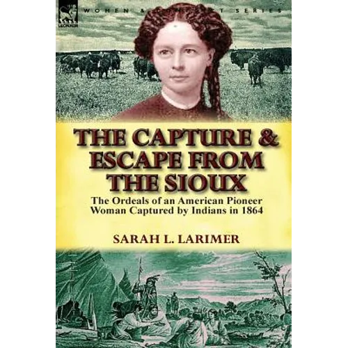 The Capture and Escape from the Sioux: The Ordeals of an American Pioneer Woman Captured by Indians in 1864