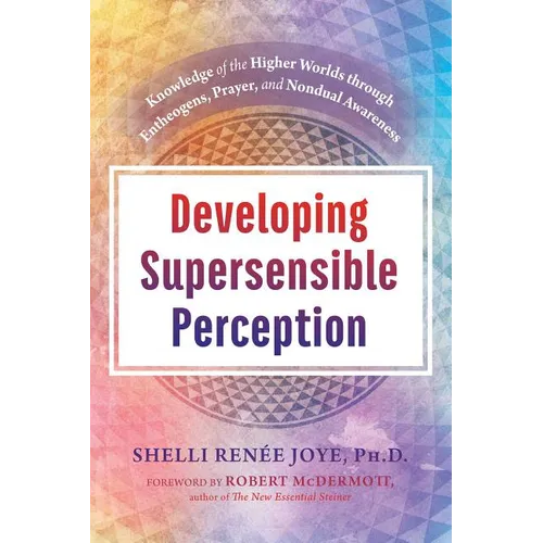 Developing Supersensible Perception: Knowledge of the Higher Worlds Through Entheogens, Prayer, and Nondual Awareness