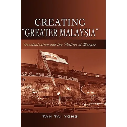 Creating "Greater Malaysia": Decolonization and the Politics of Merger