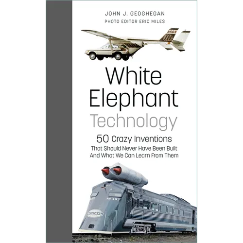 White Elephant Technology: 50 Crazy Inventions That Should Never Have Been Built, and What We Can Learn from Them
