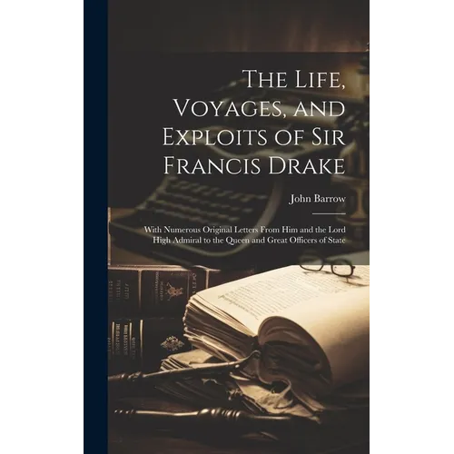 The Life, Voyages, and Exploits of Sir Francis Drake: With Numerous Original Letters From Him and the Lord High Admiral to the Queen and Great Officer