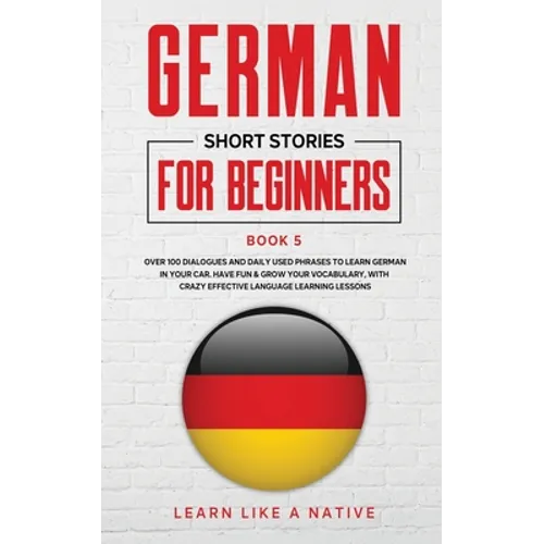 German Short Stories for Beginners Book 5: Over 100 Dialogues and Daily Used Phrases to Learn German in Your Car. Have Fun & Grow Your Vocabulary, wit