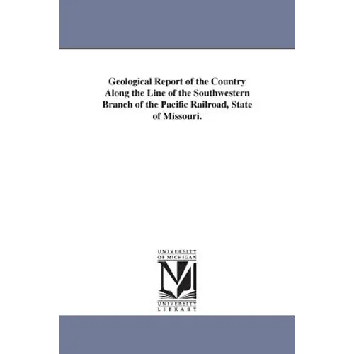 Geological Report of the Country Along the Line of the Southwestern Branch of the Pacific Railroad, State of Missouri.