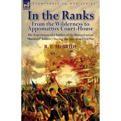 In the Ranks: From the Wilderness to Appomattox Court-House-The Experiences of a Soldier of the Pennsylvanian Bucktail Infantry Du