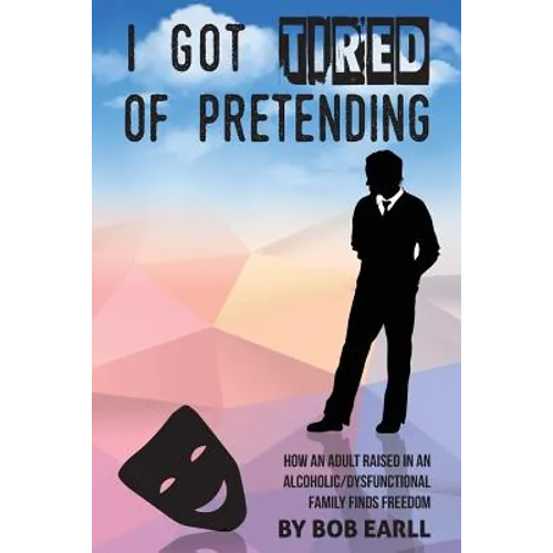 I Got Tired of Pretending: How An Adult Raised In An Alcoholic/Dysfunctional Family Finds Freedom