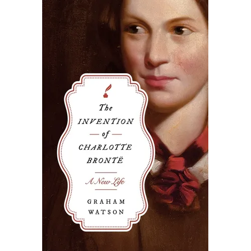 The Invention of Charlotte Brontë: A New Life