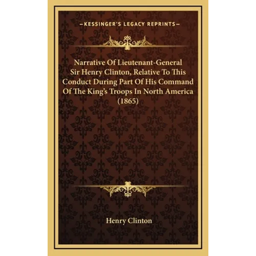 Narrative Of Lieutenant-General Sir Henry Clinton, Relative To This Conduct During Part Of His Command Of The King's Troops In North America (1865)