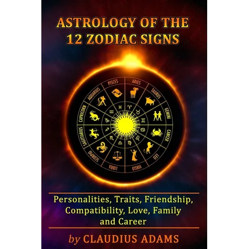Astrology of the 12 Zodiac Signs: The Zodiac Signs In Great Details: Personalities, Traits, Friendship, Compatibility, Love, Family and Career All You