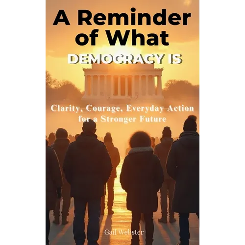 A Reminder of What Democracy Is: Clarity, Courage, Everyday Action for a Stronger Future
