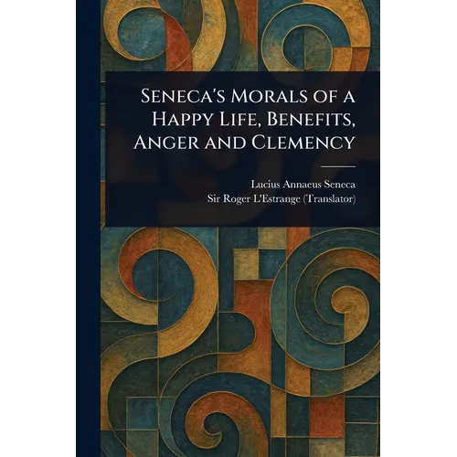 Seneca's Morals of a Happy Life, Benefits, Anger and Clemency