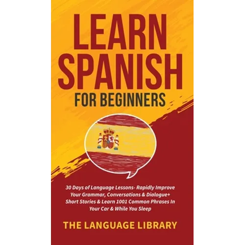 Learn Spanish For Beginners: 30 Days of Language Lessons- Rapidly Improve Your Grammar, Conversations& Dialogue+ Short Stories& Learn 1001 Common Phra