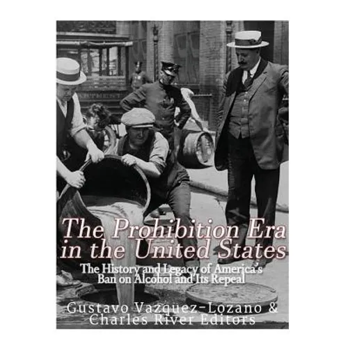 The Prohibition Era in the United States: The History and Legacy of America's Ban on Alcohol and Its Repeal