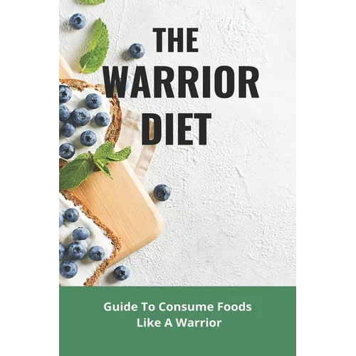The Warrior Diet: Guide To Consume Foods Like A Warrior: How To Make Warrior Diet Plan