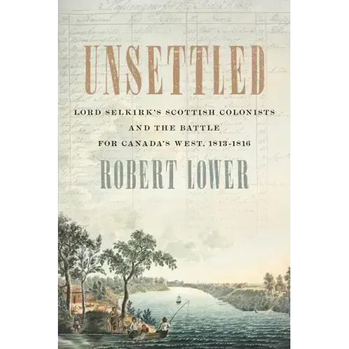 Unsettled: Lord Selkirk's Scottish Colonists and the Battle for Canada's West, 1813-1816