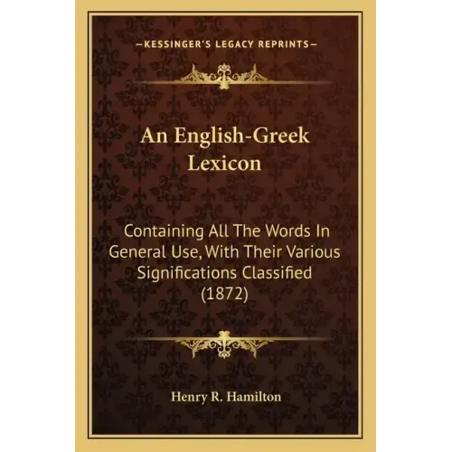 An English-Greek Lexicon: Containing All The Words In General Use, With Their Various Significations Classified (1872)