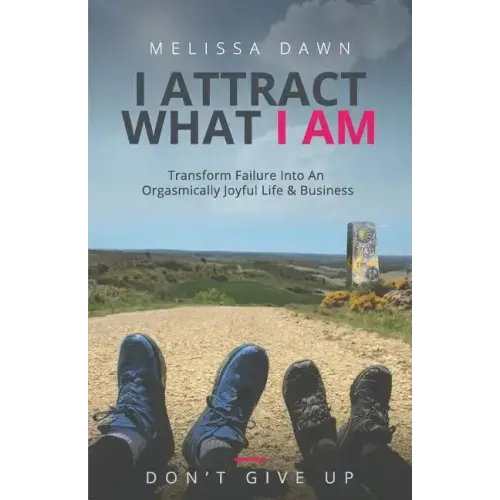 I Attract What I Am: Transform Failure Into An Orgasmically Joyful Life & Business