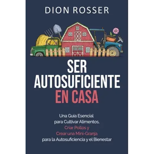 Ser autosuficiente en casa: Una guía esencial para cultivar alimentos, criar pollos y crear una mini-granja para la autosuficiencia y el bienestar