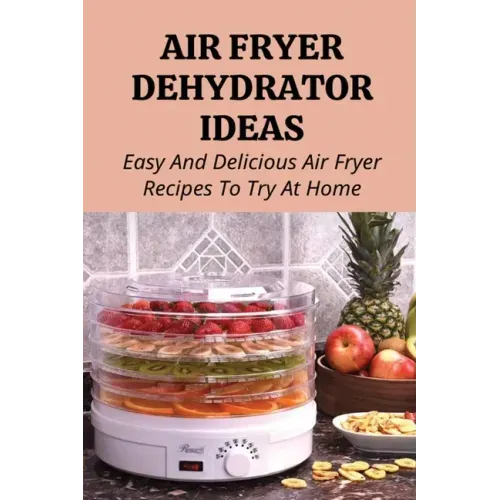 Air Fryer Dehydrator Ideas: Easy And Delicious Air Fryer Recipes To Try At Home!: Quick & Easy Air Fryer Recipes