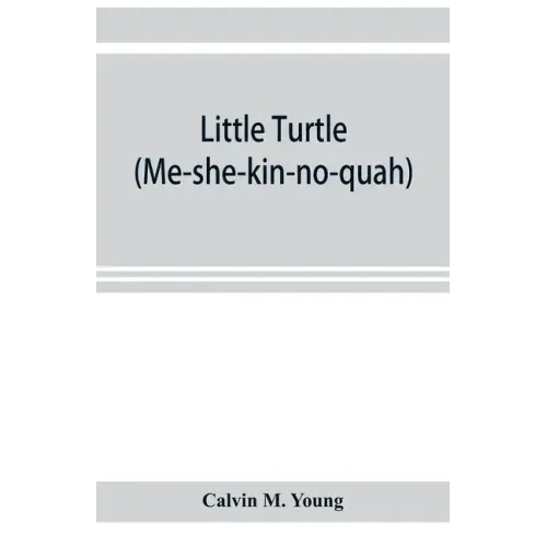 Little Turtle (Me-she-kin-no-quah): the great chief of the Miami Indian nation; being a sketch of his life together with that of Wm. Wells and some no