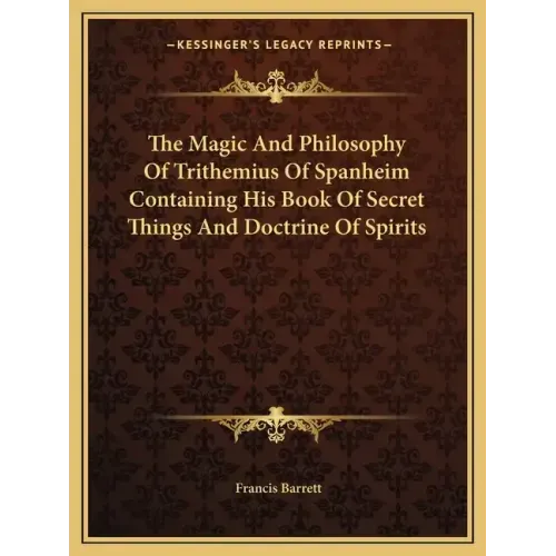 The Magic and Philosophy of Trithemius of Spanheim Containing His Book of Secret Things and Doctrine of Spirits