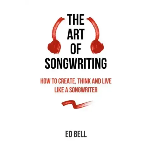 The Art of Songwriting: How to Create, Think and Live Like a Songwriter