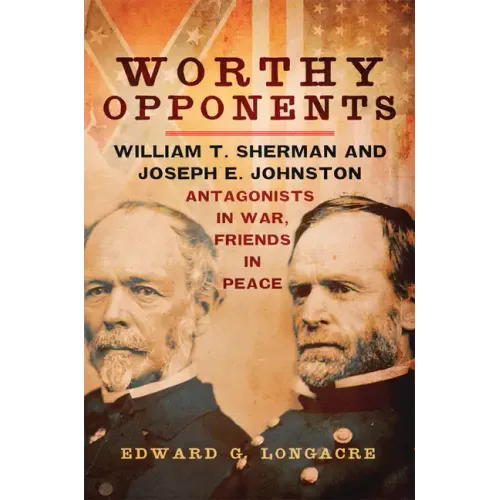 Worthy Opponents: William T. Sherman and Joseph E. Johnston--Antagonists in War, Friends in Peace