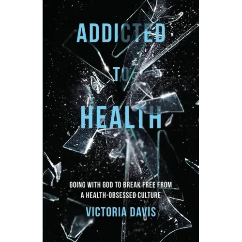 Addicted to Health: Going with God to Break Free from a Health-Obsessed Culture