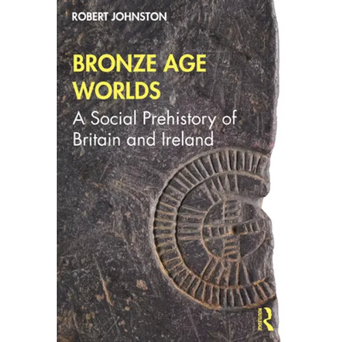 Bronze Age Worlds: A Social Prehistory of Britain and Ireland