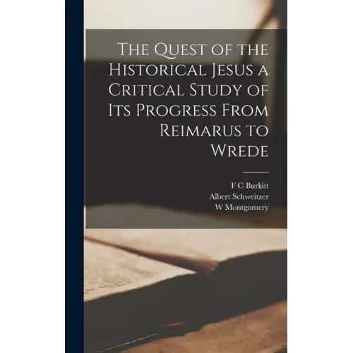 The Quest of the Historical Jesus a Critical Study of its Progress From Reimarus to Wrede