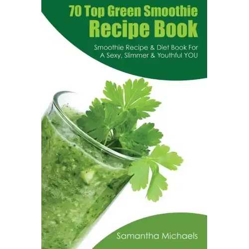 70 Top Green Smoothie Recipe Book: Smoothie Recipe & Diet Book for a Sexy, Slimmer & Youthful You